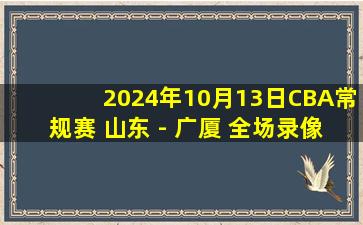 2024年10月13日CBA常规赛 山东 - 广厦 全场录像